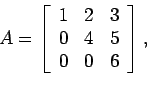 \begin{displaymath}
A=\left[
\begin{array}{ccc}
1 & 2 & 3 \\
0 & 4 & 5 \\
0 & 0 & 6 \\
\end{array} \right],
\end{displaymath}