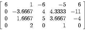 \begin{displaymath}
\left[
\begin{array}{rrrrr}
6 & 1 &-6 &-5 &6 \\
0 &-3.666...
...67& 5 &3.6667&-4 \\
0 & 2 & 0 & 1 &0 \\
\end{array} \right]
\end{displaymath}