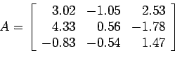 \begin{displaymath}
A=\left[
\begin{array}{rrr}
3.02 & -1.05 & 2.53 \\
4.33 & 0.56 &-1.78 \\
-0.83 &-0.54 & 1.47\\
\end{array} \right]
\end{displaymath}