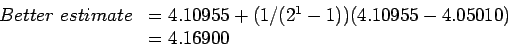 \begin{displaymath}
\begin{array}{cl}
Better estimate&=4.10955+(1/(2^1-1))(4.10955-4.05010)\\
&=4.16900\\
\end{array}\end{displaymath}