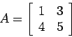 \begin{displaymath}
A=\left[
\begin{array}{cc}
1& 3 \\
4 &5 \\
\end{array} \right]
\end{displaymath}