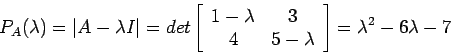 \begin{displaymath}
P_A(\lambda)=\left\vert A - \lambda I\right\vert=det\left[
\...
...\
4 &5 - \lambda \\
\end{array}\right]=\lambda^2-6\lambda-7
\end{displaymath}