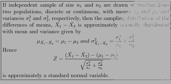 \fbox{\parbox{5in}{
If independent sample of size $n_1$\ and $n_2$\ are drawn at...
...gma_2^2}{n_2}}}
\end{displaymath}is approximately a standard normal variable.
}}