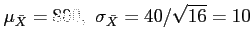 $\displaystyle \mu_{\bar{X}}=800,~\sigma_{\bar{X}}=40/\sqrt{16}=10
$