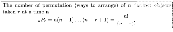 \fbox{\parbox{5in}{
The number of permutation (ways to arrange) of $n$\ distinct...
...gin{displaymath}
_nP_r=n(n-1)\ldots(n-r+1)=\frac{n!}{(n-r)!}
\end{displaymath}}}