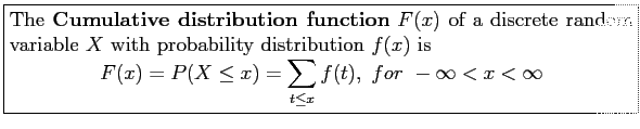 \fbox{\parbox{5in}{
The \textbf{Cumulative distribution function} $F(x)$\ of a d...
...=P(X \leq x)= \sum_{t\leq x} f(t),~for~ -\infty < x < \infty
\end{displaymath}}}