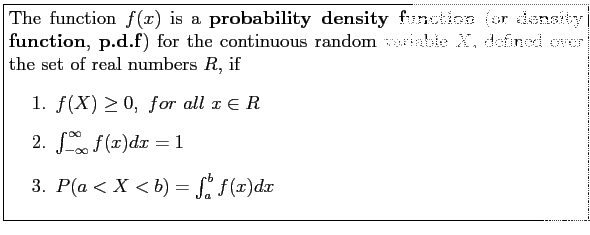 \fbox{\parbox{5in}{
The function $f(x)$\ is a \textbf{probability density functi...
...t_{-\infty}^\infty f(x)dx=1$
\item $P(a<X<b)=\int_a^b f(x)dx$
\end{enumerate}}}